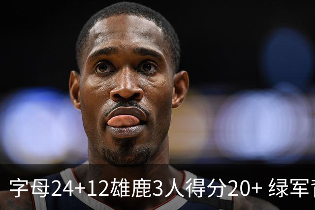 字母24+12雄鹿3人得分20+ 绿军背靠背客场惨败